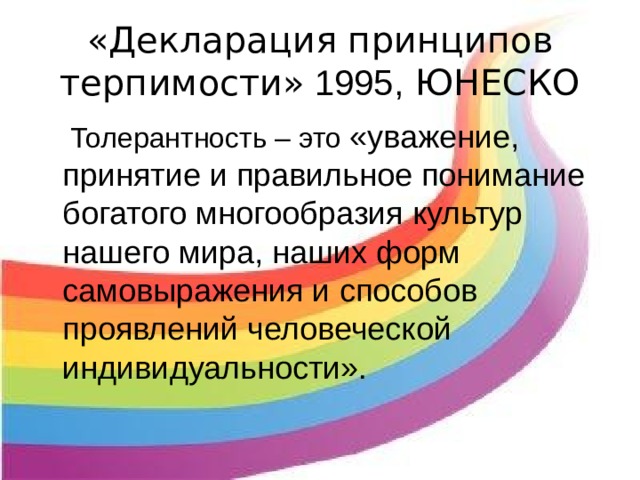 «Декларация принципов терпимости» 1995, ЮНЕСКО   Толерантность – это «уважение, принятие и правильное понимание богатого многообразия культур нашего мира, наших форм самовыражения и способов проявлений человеческой индивидуальности».