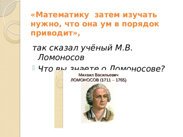 «Математику  затем изучать нужно, что она ум в порядок приводит»,   так сказал учёный М.В. Ломоносов Что вы знаете о Ломоносове? 