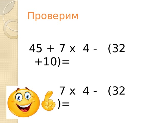 Проверим 45 + 7 x 4 - (32 +10)= 45 + 7 x 4 - (32 +10)= 