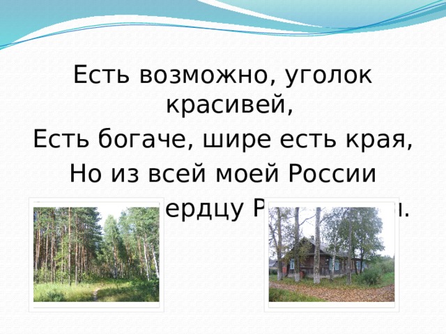 Есть возможно, уголок красивей, Есть богаче, шире есть края, Но из всей моей России Ближе к сердцу Родина моя. 