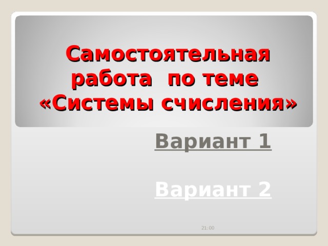 21:00:20 Самостоятельная работа по теме  «Системы счисления» Вариант 1 Вариант 2 21:00