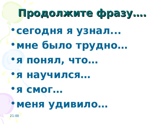 Продолжите фразу…. сегодня я узнал... мне было трудно… я понял, что… я научился… я смог… меня удивило…  21:00