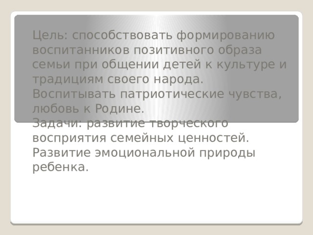 Цель: способствовать формированию воспитанников позитивного образа семьи при общении детей к культуре и традициям своего народа. Воспитывать патриотические чувства, любовь к Родине. Задачи: развитие творческого восприятия семейных ценностей. Развитие эмоциональной природы ребенка. 