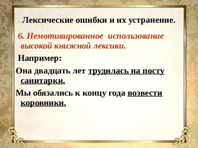 Лексические ошибки и их устранение.  6. Немотивированное использование высокой книжной лексики.  Например: Она двадцать лет трудилась на посту санитарки. Мы обязались к концу года возвести коровники. 
