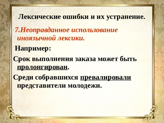 Лексические ошибки и их устранение.  7.Неоправданное использование иноязычной лексики.  Например: Срок выполнения заказа может быть пролонгирован . Среди собравшихся превалировали представители молодежи. 