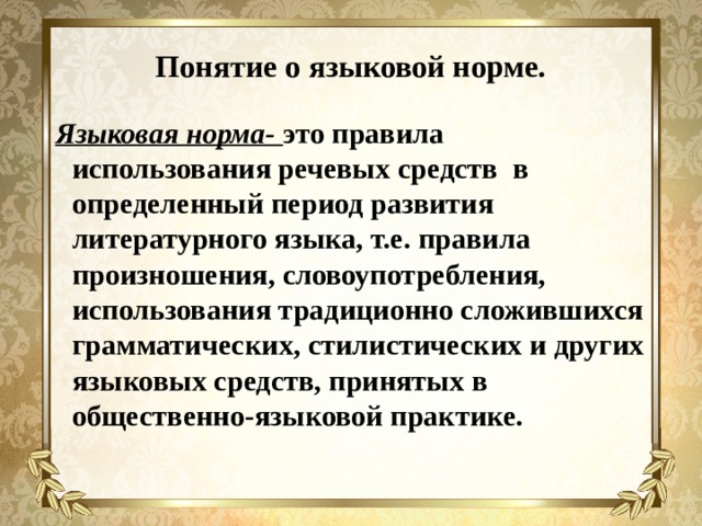 Понятие о языковой норме. Языковая норма- это правила использования речевых средств в определенный период развития литературного языка, т.е. правила произношения, словоупотребления, использования традиционно сложившихся грамматических, стилистических и других языковых средств, принятых в общественно-языковой практике. 