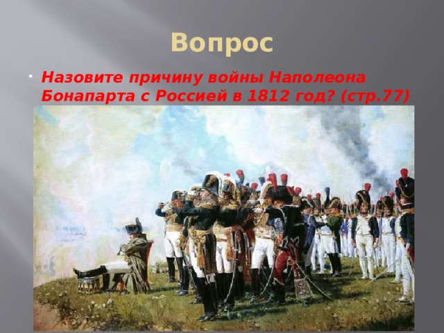 Вопрос Назовите причину войны Наполеона Бонапарта с Россией в 1812 год? (стр.77) 