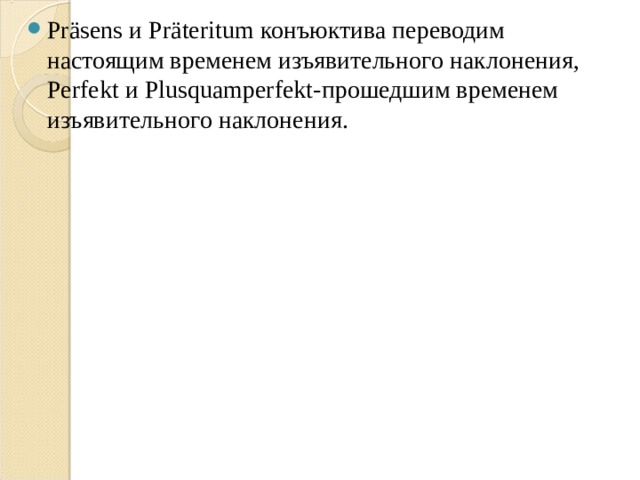 Pr äsens и Pr äteritum конъюктива переводим настоящим временем изъявительного наклонения, Perfekt и Plusquamperfekt- прошедшим временем изъявительного наклонения. 