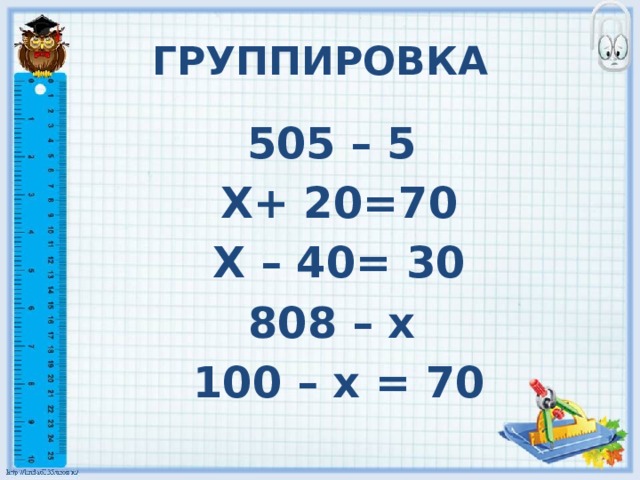 ГРУППИРОВКА 505 – 5 Х+ 20=70 Х – 40= 30 808 – х 100 – х = 70 