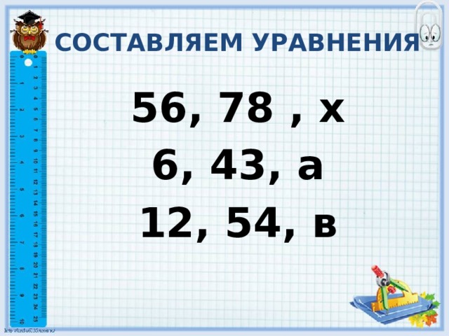 СОСТАВЛЯЕМ УРАВНЕНИЯ 56, 78 , х 6, 43, а 12, 54, в 