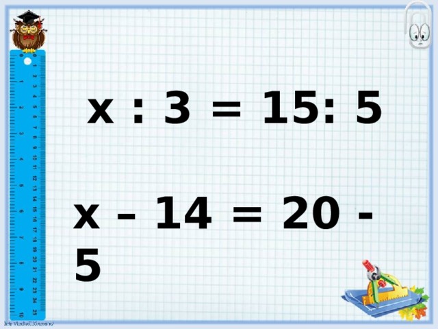  х : 3 = 15: 5 х – 14 = 20 - 5 