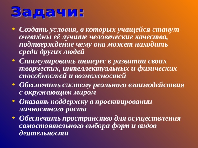 Создать условия, в которых учащейся станут очевидны её лучшие человеческие качества, подтверждение чему она может находить среди других людей Стимулировать интерес в развитии своих творческих, интеллектуальных и физических способностей и возможностей Обеспечить систему реального взаимодействия с окружающим миром Оказать поддержку в проектировании личностного роста Обеспечить пространство для осуществления самостоятельного выбора форм и видов деятельности  