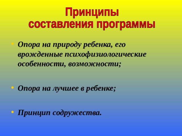 Опора на природу ребенка, его врожденные психофизиологические особенности, возможности;  Опора на лучшее в ребенке;  Принцип содружества.  