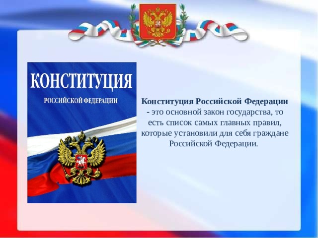 Конституция Российской Федерации  - это основной закон государства, то есть список самых главных правил, которые установили для себя граждане Российской Федерации. 