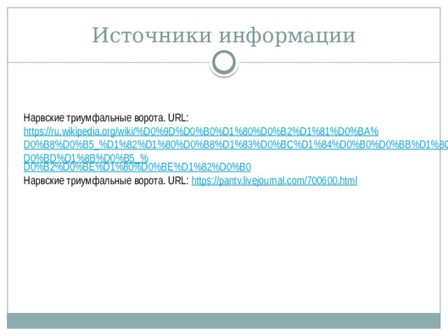 Источники информации Нарвские триумфальные ворота. URL: https://ru.wikipedia.org/wiki/%D0%9D%D0%B0%D1%80%D0%B2%D1%81%D0%BA%D0%B8%D0%B5_%D1%82%D1%80%D0%B8%D1%83%D0%BC%D1%84%D0%B0%D0%BB%D1%8C%D0%BD%D1%8B%D0%B5_% D0%B2%D0%BE%D1%80%D0%BE%D1%82%D0%B0 Нарвские триумфальные ворота. URL: https ://pantv.livejournal.com/700600.html 