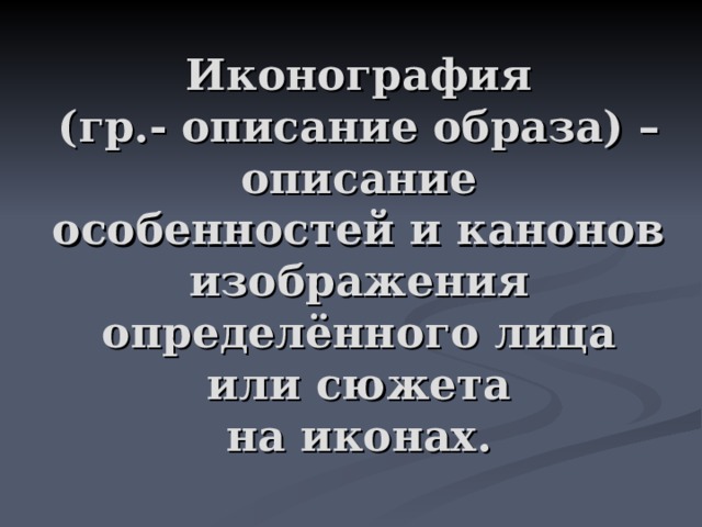 Иконография  (гр.- описание образа) –  описание  особенностей и канонов  изображения  определённого лица  или сюжета  на иконах. 