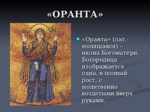 «ОРАНТА» «Оранта» (лат.- молящаяся) – икона Богоматери. Богородица изображается одна, в полный рост, с молитвенно воздетыми вверх руками. 