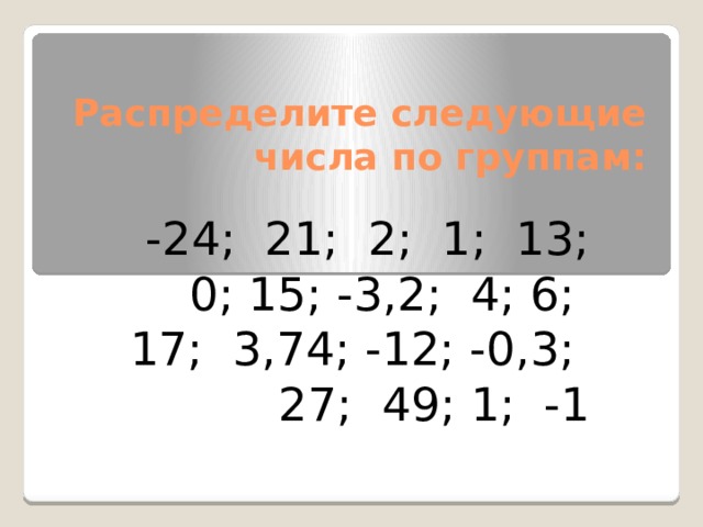 Распределите следующие числа по группам: -24; 21; 2; 1; 13; 0; 15; -3,2; 4; 6; 17; 3,74; -12; -0,3; 27; 49; 1; -1 