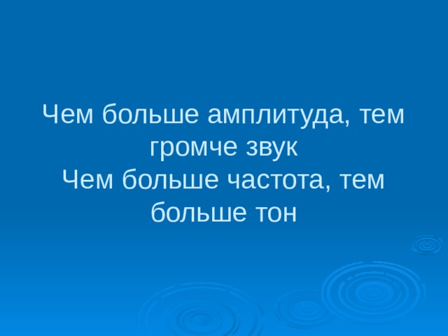 Чем больше амплитуда, тем громче звук  Чем больше частота, тем больше тон 