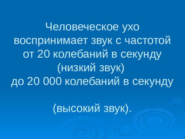 Человеческое ухо воспринимает звук с частотой от 20 колебаний в секунду (низкий звук)  до 20 000 колебаний в секунду  (высокий звук). 