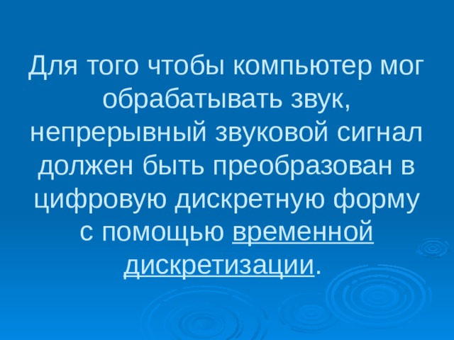 Для того чтобы компьютер мог обрабатывать звук, непрерывный звуковой сигнал должен быть преобразован в цифровую дискретную форму с помощью временной дискретизации . 