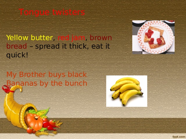 T ongue twister s Yellow butter , red jam , brown bread – spread it thick, eat it quick! My Brother buys black Bananas by the bunch