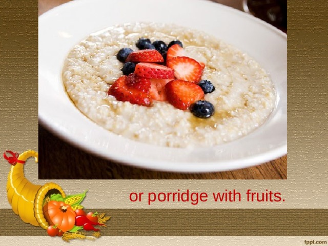 or porridge with fruits.