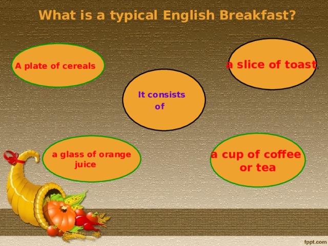 What is a typical English Breakfast? a slice of toast , A plate of cereals  It consists  of a cup of coffee  or tea a glass of orange   juice