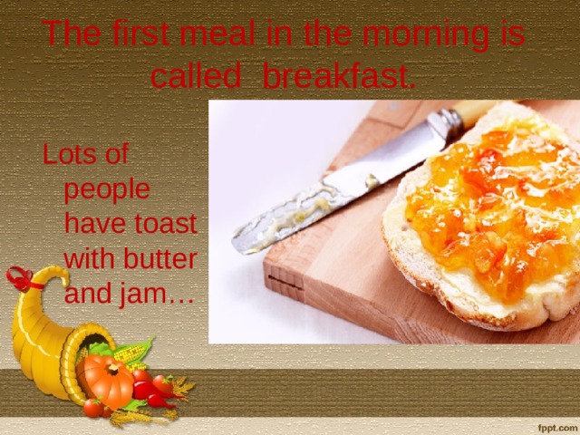 The first meal in the morning is called breakfast. Lots of people have toast with butter and jam…