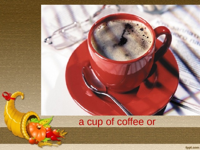 a cup of coffee or