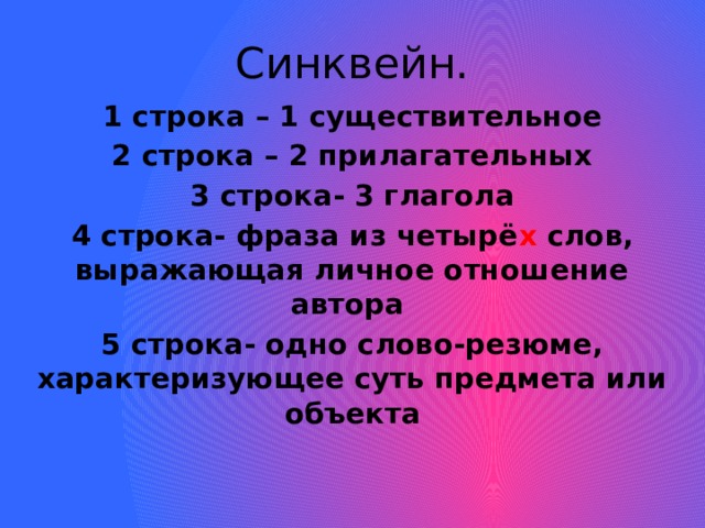 Синквейн. 1 строка – 1 существительное 2 строка – 2 прилагательных 3 строка- 3 глагола 4 строка- фраза из четырё х слов, выражающая личное отношение автора 5 строка- одно слово-резюме, характеризующее суть предмета или объекта 