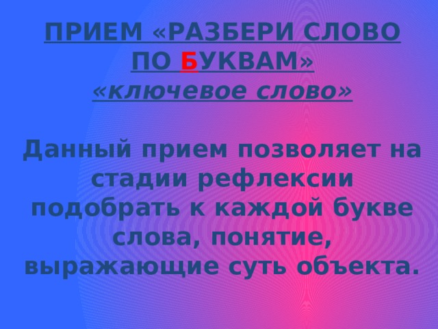 ПРИЕМ «РАЗБЕРИ СЛОВО ПО Б УКВАМ» «ключевое слово»  Данный прием позволяет на стадии рефлексии подобрать к каждой букве слова, понятие, выражающие суть объекта. 