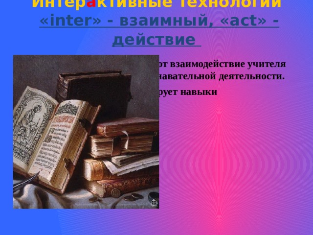Интер а ктивные технологии   «inter» - взаимный, «act» - действие   Эти технологии предполагают взаимодействие учителя и учащихся в процессе познавательной деятельности. Такое взаимодействие формирует навыки сотрудничества.   