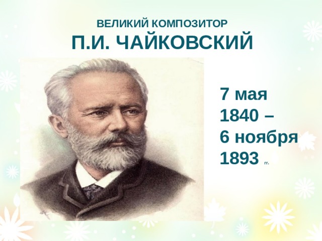 ВЕЛИКИЙ КОМПОЗИТОР П.И. ЧАЙКОВСКИЙ 7 мая 1840 – 6 ноября 1893 гг . 