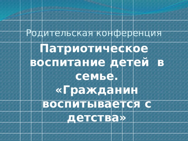 Родительская конференция Патриотическое воспитание детей  в семье.  «Гражданин воспитывается с детства»