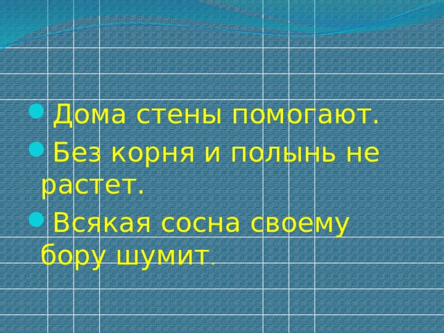 Дома стены помогают. Без корня и полынь не растет. Всякая сосна своему бору шумит .