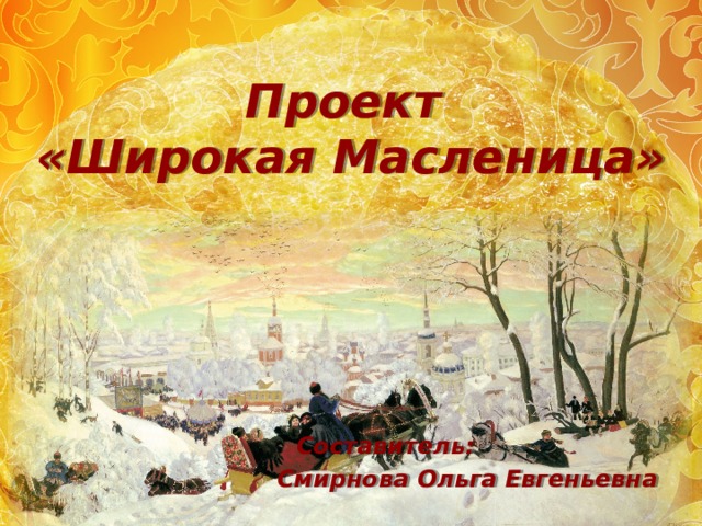 Проект «Широкая Масленица»      Составитель: Смирнова Ольга Евгеньевна 