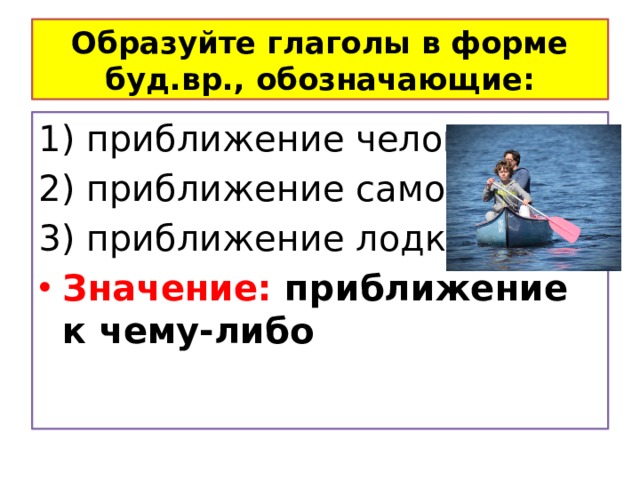 Образуйте глаголы в форме буд.вр., обозначающие: 1) приближение человека 2) приближение самолёта 3) приближение лодки Значение: приближение к чему-либо 