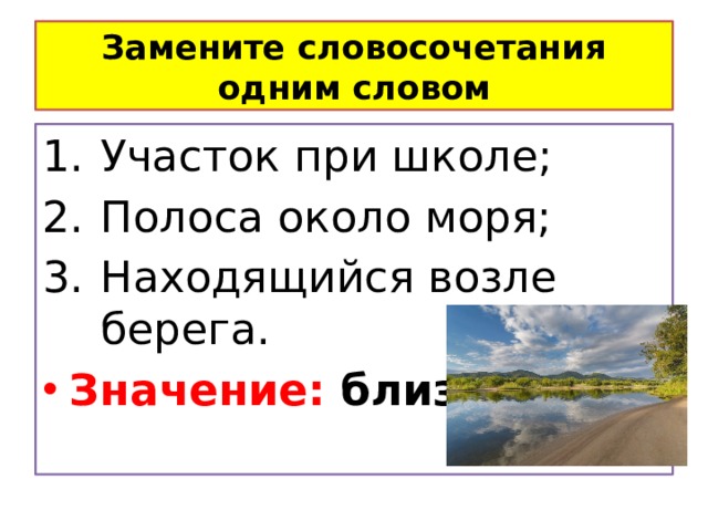 Замените словосочетания одним словом Участок при школе; Полоса около моря; Находящийся возле берега. Значение: близость 