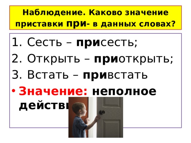 Наблюдение. Каково значение приставки при - в данных словах? Сесть – при сесть; Открыть – при открыть; Встать – при встать Значение: неполное действие 