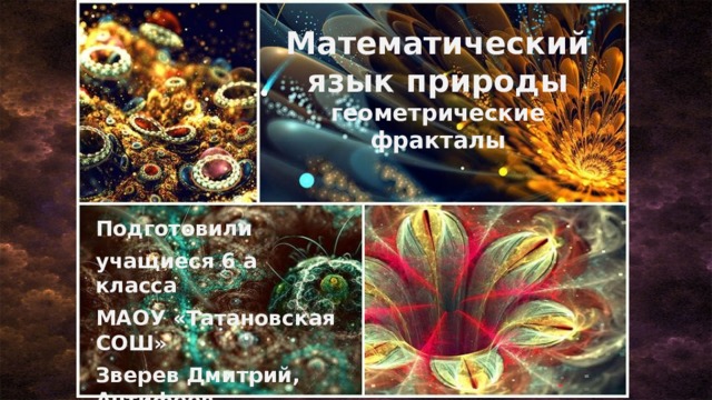 Математический язык природы  геометрические фракталы Подготовили учащиеся 6 а класса МАОУ «Татановская СОШ» Зверев Дмитрий, Антифеев Станислав, Струков Максим Руководитель Войнова М. А. 