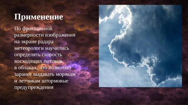 Применение По фрактальной размерности изображения  на экране радара метеорологи научились  определять скорость восходящих потоков  в облаках, что позволяет заранее выдавать морякам  и летчикам штормовые предупреждения 