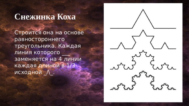 Снежинка Коха Строится она на основе равностороннего треугольника. Каждая линия которого ___ заменяется на 4 линии каждая длиной в 1/3 исходной _/\_. 