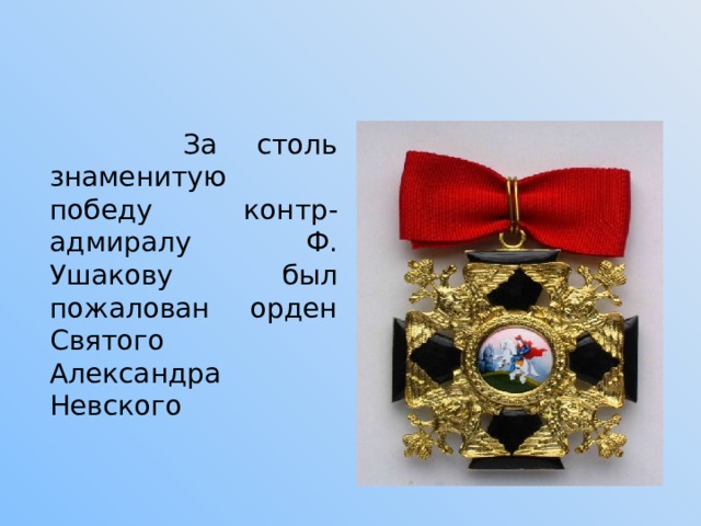  За столь знаменитую победу контр-адмиралу Ф. Ушакову был пожалован орден Святого Александра Невского 