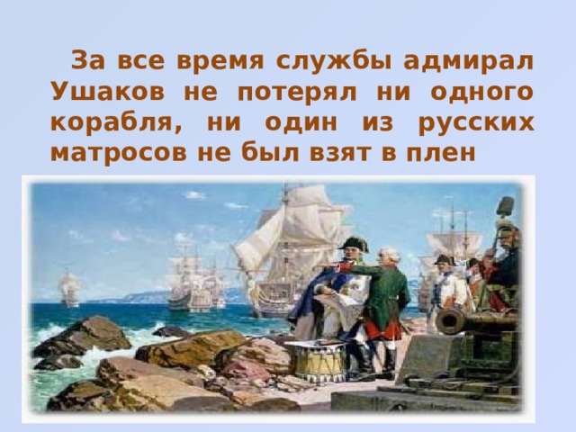  За все время службы адмирал Ушаков не потерял ни одного корабля, ни один из русских матросов не был взят в плен 