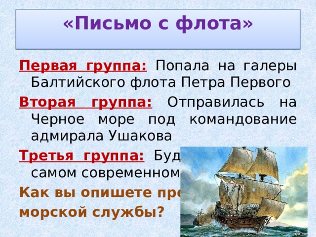 «Письмо с флота»   Первая группа:  Попала на галеры Балтийского флота Петра Первого Вторая группа:  Отправилась на Черное море под командование адмирала Ушакова Третья группа:  Будет служить на самом современном корабле Как вы опишете прелести морской службы? 