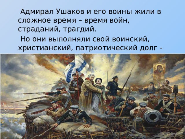  Адмирал Ушаков и его воины жили в сложное время – время войн, страданий, трагдий.  Но они выполняли свой воинский, христианский, патриотический долг - верой и правдой служили Отечеству! 