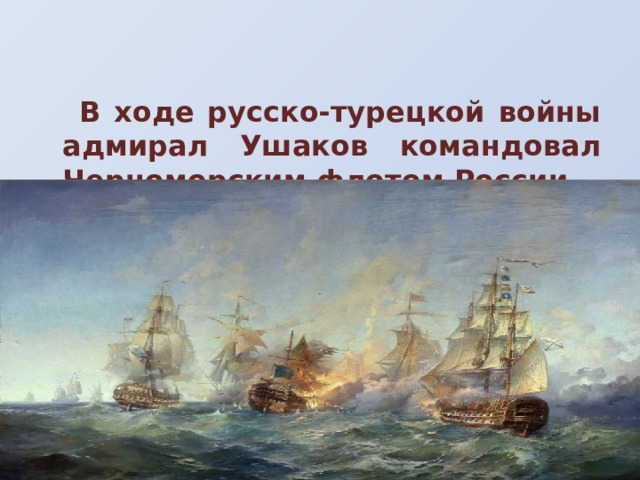  В ходе русско-турецкой войны адмирал Ушаков командовал Черноморским флотом России 