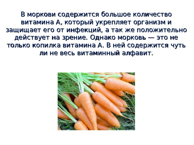 В моркови содержится большое количество витамина А, который укрепляет организм и защищает его от инфекций, а так же положительно действует на зрение. Однако морковь — это не только копилка витамина А. В ней содержится чуть ли не весь витаминный алфавит. 