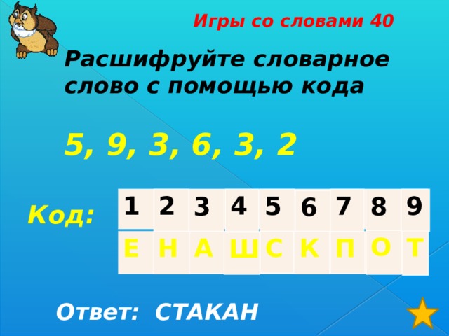 Игры со словами 40 Расшифруйте словарное слово с помощью кода  5, 9, 3, 6, 3, 2  4 9 1 7 2 5 3 8 6 Код: О Т Е Н А С К П Ш  Ответ: СТАКАН 